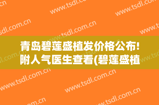 青岛碧莲盛植发价格公布!附人气医生查看(碧莲盛植发价格700毛囊)