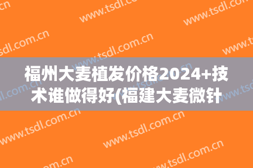 福州大麦植发价格2024+技术谁做得好(福建大麦微针植发)
