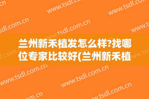 兰州新禾植发怎么样?找哪位专家比较好(兰州新禾植发机构)