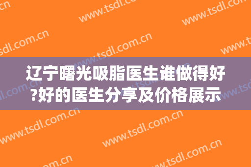 辽宁曙光吸脂医生谁做得好?好的医生分享及价格展示(沈阳最权威的吸脂医生)