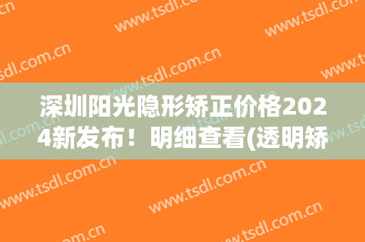 深圳阳光隐形矫正价格2024新发布！明细查看(透明矫正多少钱)