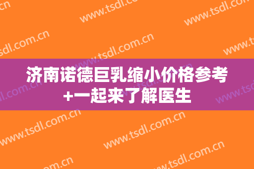 济南诺德巨乳缩小价格参考+一起来了解医生