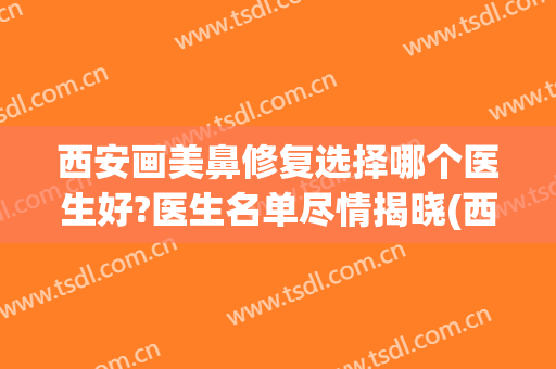 西安画美鼻修复选择哪个医生好?医生名单尽情揭晓(西安鼻修复好的医生)