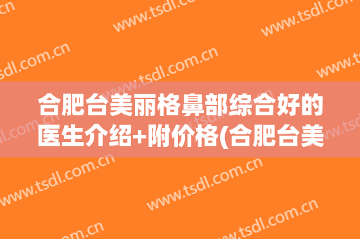 合肥台美丽格鼻部综合好的医生介绍+附价格(合肥台美丽格整形)