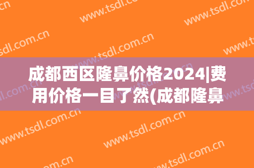 成都西区隆鼻价格2024|费用价格一目了然(成都隆鼻术价格)