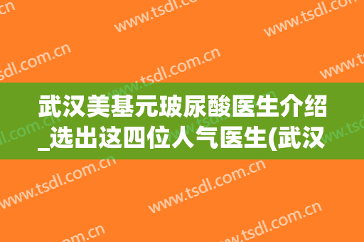 武汉美基元玻尿酸医生介绍_选出这四位人气医生(武汉美基元整容医院)