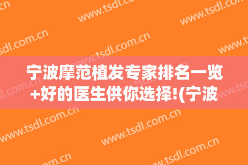 宁波摩范植发专家排名一览+好的医生供你选择!(宁波摩范植发门诊部专家)