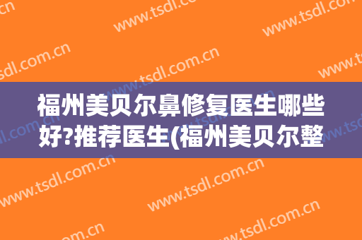 福州美贝尔鼻修复医生哪些好?推荐医生(福州美贝尔整形专家)