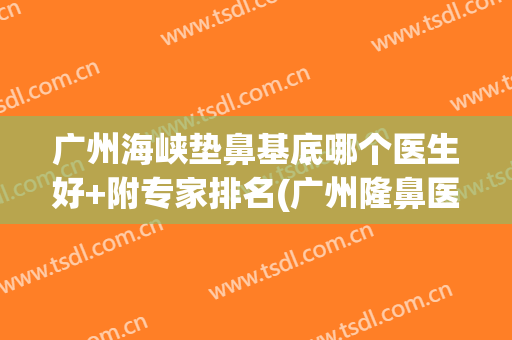 广州海峡垫鼻基底哪个医生好+附专家排名(广州隆鼻医院)