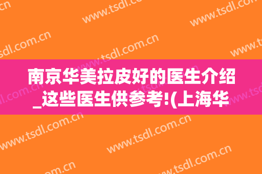 南京华美拉皮好的医生介绍_这些医生供参考!(上海华美拉皮手术)