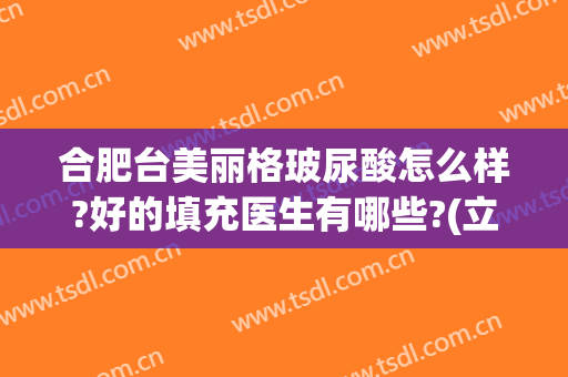 合肥台美丽格玻尿酸怎么样?好的填充医生有哪些?(立美挺玻尿酸)