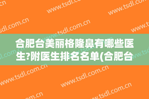 合肥台美丽格隆鼻有哪些医生?附医生排名名单(合肥台美丽格整形好不好)
