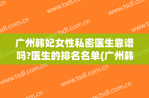广州韩妃女性私密医生靠谱吗?医生的排名名单(广州韩妃整形医生排名)