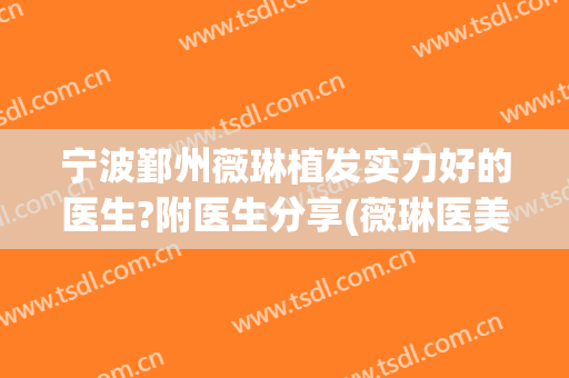 宁波鄞州薇琳植发实力好的医生?附医生分享(薇琳医美植发口碑怎么样)
