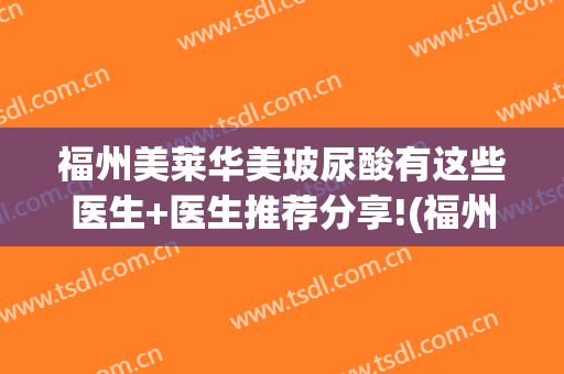 福州美莱华美玻尿酸有这些医生+医生推荐分享!(福州华美整形医院)