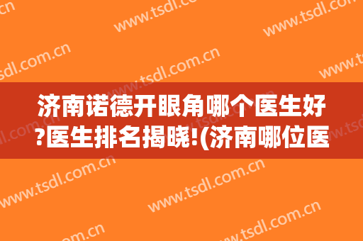济南诺德开眼角哪个医生好?医生排名揭晓!(济南哪位医生做双眼皮好)