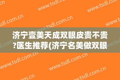 济宁壹美天成双眼皮贵不贵?医生推荐(济宁名美做双眼皮好吗)
