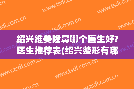 绍兴维美隆鼻哪个医生好?医生推荐表(绍兴整形有哪些来到维美没问题)