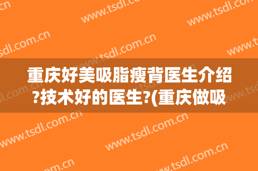 重庆好美吸脂瘦背医生介绍?技术好的医生?(重庆做吸脂比较好的医生)