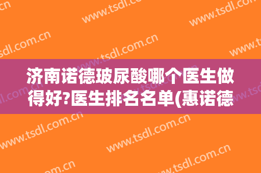济南诺德玻尿酸哪个医生做得好?医生排名名单(惠诺德玻尿酸怎么样)