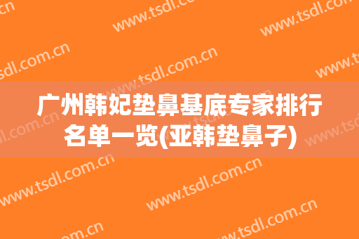 广州韩妃垫鼻基底专家排行名单一览(亚韩垫鼻子)