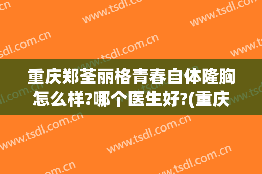 重庆郑荃丽格青春自体隆胸怎么样?哪个医生好?(重庆郑荃丽格医疗美容)