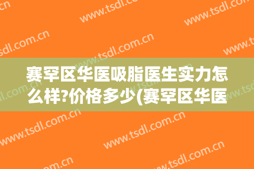 赛罕区华医吸脂医生实力怎么样?价格多少(赛罕区华医吸脂医生实力怎么样?价格多少元)