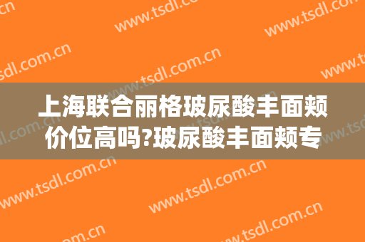 上海联合丽格玻尿酸丰面颊价位高吗?玻尿酸丰面颊专家名单(上海丽格整形医院医生介绍)