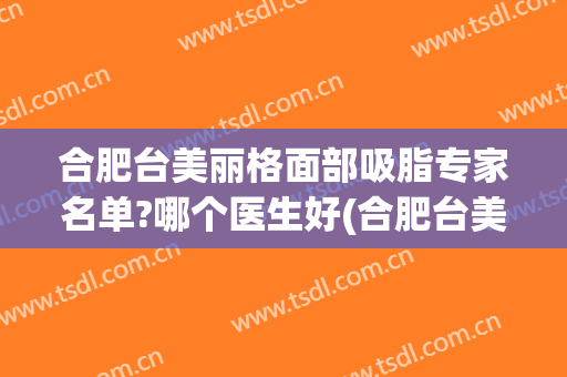 合肥台美丽格面部吸脂专家名单?哪个医生好(合肥台美整形医院)
