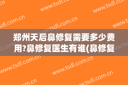 郑州天后鼻修复需要多少费用?鼻修复医生有谁(鼻修复需要多少钱)