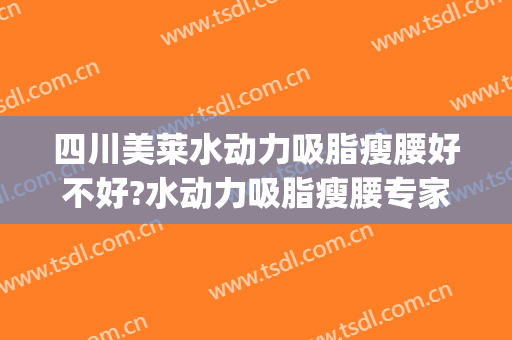 四川美莱水动力吸脂瘦腰好不好?水动力吸脂瘦腰专家名单(水动力腰腹吸脂)