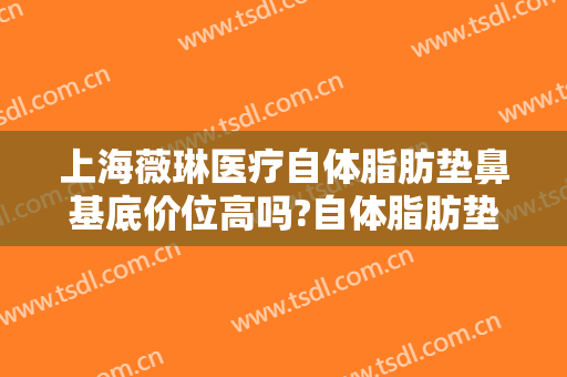 上海薇琳医疗自体脂肪垫鼻基底价位高吗?自体脂肪垫鼻基底医生名单