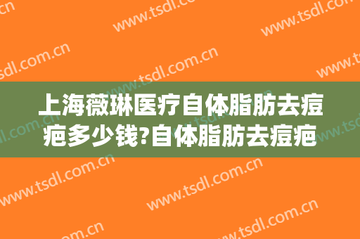 上海薇琳医疗自体脂肪去痘疤多少钱?自体脂肪去痘疤医生哪个好(上海薇琳医美医院整形)