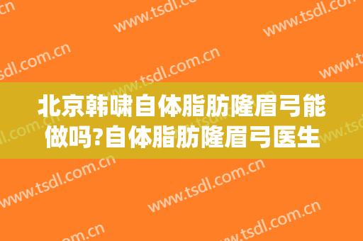 北京韩啸自体脂肪隆眉弓能做吗?自体脂肪隆眉弓医生介绍(自体脂肪丰眉弓)