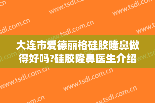 大连市爱德丽格硅胶隆鼻做得好吗?硅胶隆鼻医生介绍(大连爱德丽格整形医院)
