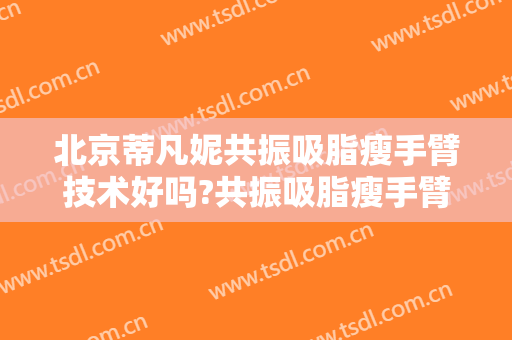 北京蒂凡妮共振吸脂瘦手臂技术好吗?共振吸脂瘦手臂医生有谁