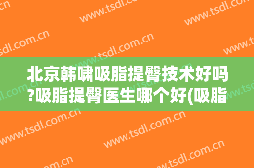北京韩啸吸脂提臀技术好吗?吸脂提臀医生哪个好(吸脂翘臀效果如何)