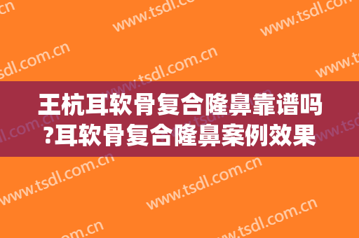 王杭耳软骨复合隆鼻靠谱吗?耳软骨复合隆鼻案例效果对比图_四川大学华西口腔医院