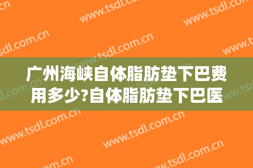 广州海峡自体脂肪垫下巴费用多少?自体脂肪垫下巴医生有谁(假体垫下巴要多少费用)