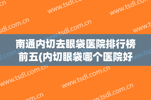 南通内切去眼袋医院排行榜前五(内切眼袋哪个医院好)