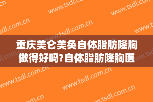重庆美仑美奂自体脂肪隆胸做得好吗?自体脂肪隆胸医生介绍(医美 自体脂肪隆胸)