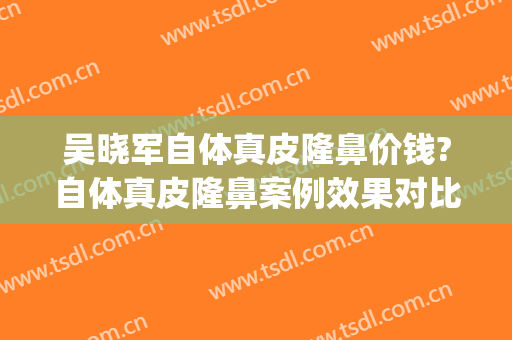 吴晓军自体真皮隆鼻价钱?自体真皮隆鼻案例效果对比图_好大夫工作室