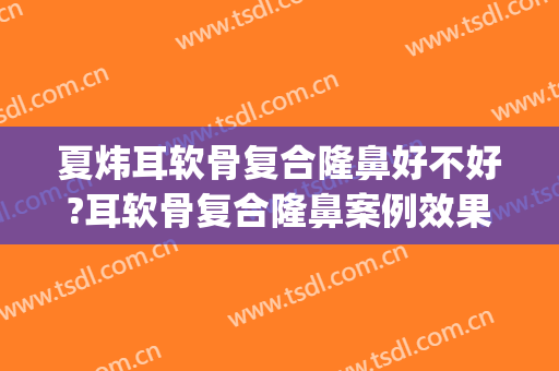 夏炜耳软骨复合隆鼻好不好?耳软骨复合隆鼻案例效果对比图_好大夫工作室