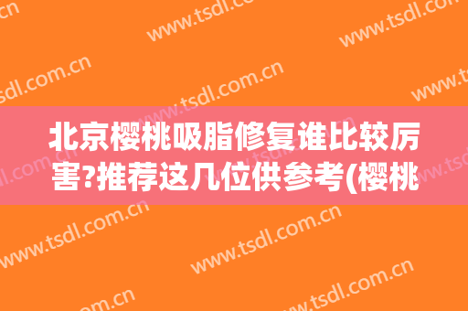 北京樱桃吸脂修复谁比较厉害?推荐这几位供参考(樱桃营养怎么样)
