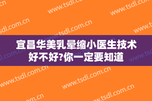 宜昌华美乳晕缩小医生技术好不好?你一定要知道