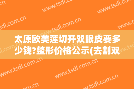 太原欧美莲切开双眼皮要多少钱?整形价格公示(去割双眼皮价格)
