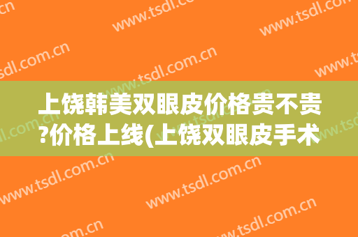 上饶韩美双眼皮价格贵不贵?价格上线(上饶双眼皮手术)