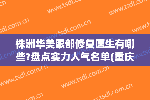 株洲华美眼部修复医生有哪些?盘点实力人气名单(重庆华美比较出名眼部医生)