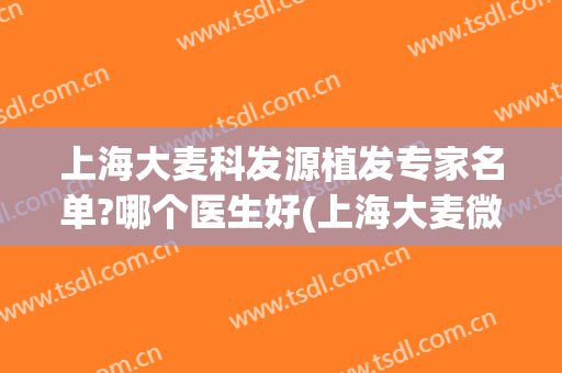 上海大麦科发源植发专家名单?哪个医生好(上海大麦微针植发医院)