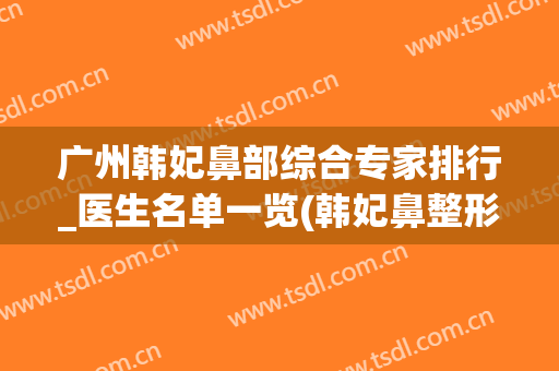 广州韩妃鼻部综合专家排行_医生名单一览(韩妃鼻整形医生)